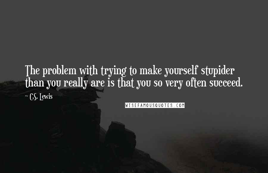 C.S. Lewis Quotes: The problem with trying to make yourself stupider than you really are is that you so very often succeed.