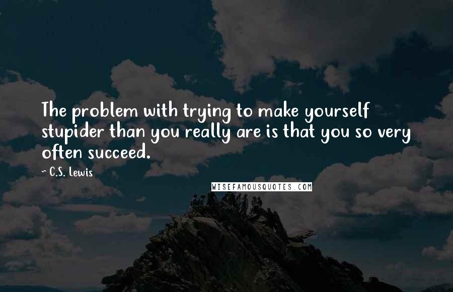 C.S. Lewis Quotes: The problem with trying to make yourself stupider than you really are is that you so very often succeed.