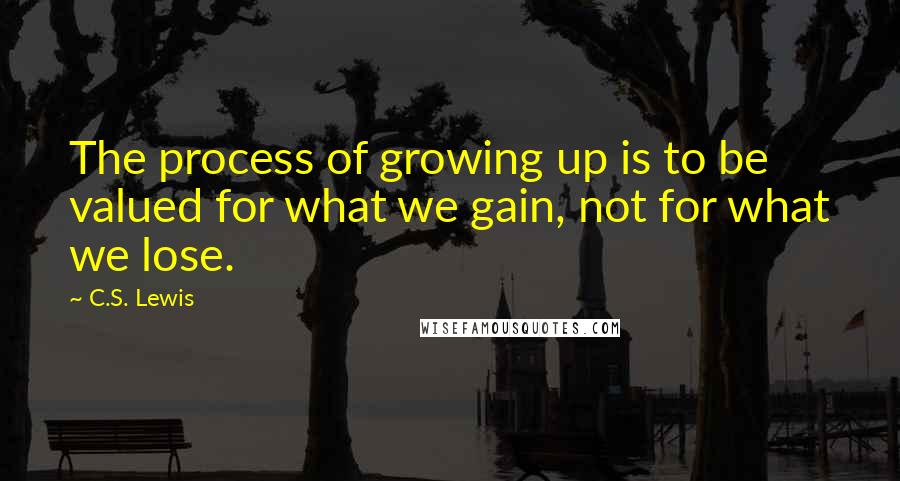 C.S. Lewis Quotes: The process of growing up is to be valued for what we gain, not for what we lose.