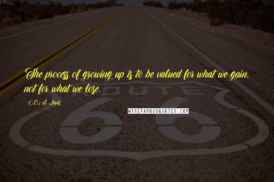 C.S. Lewis Quotes: The process of growing up is to be valued for what we gain, not for what we lose.