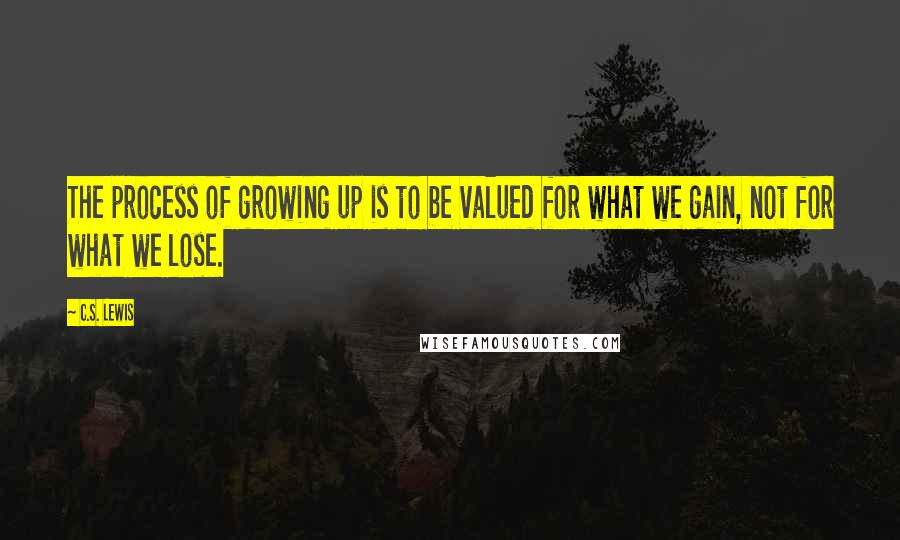 C.S. Lewis Quotes: The process of growing up is to be valued for what we gain, not for what we lose.