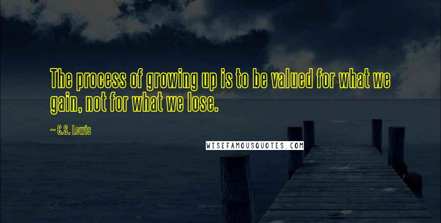 C.S. Lewis Quotes: The process of growing up is to be valued for what we gain, not for what we lose.