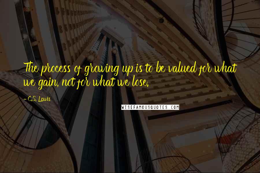 C.S. Lewis Quotes: The process of growing up is to be valued for what we gain, not for what we lose.