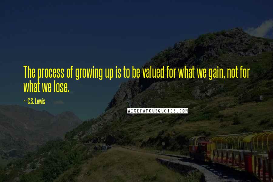 C.S. Lewis Quotes: The process of growing up is to be valued for what we gain, not for what we lose.