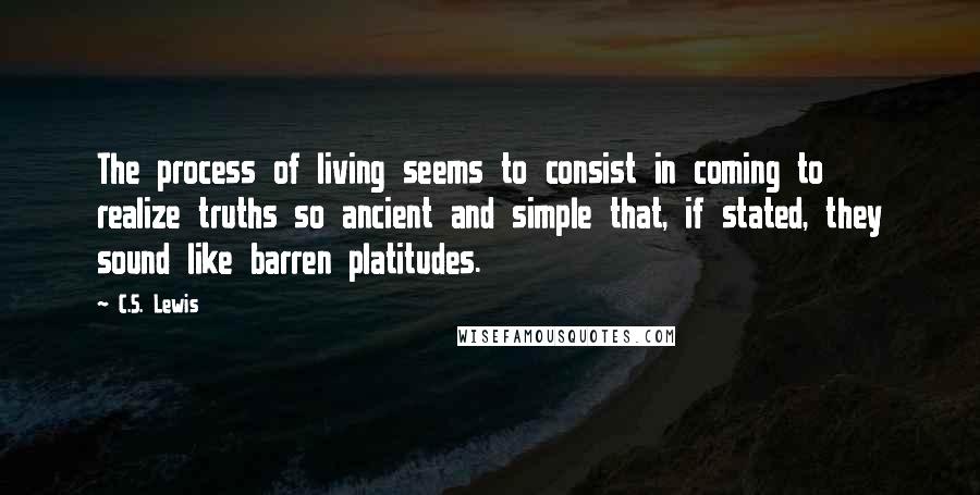 C.S. Lewis Quotes: The process of living seems to consist in coming to realize truths so ancient and simple that, if stated, they sound like barren platitudes.