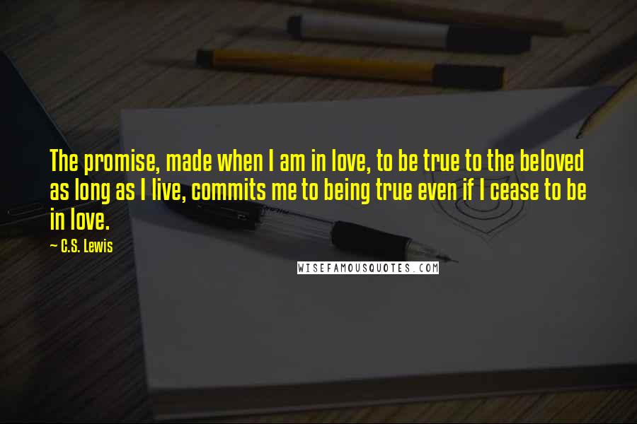 C.S. Lewis Quotes: The promise, made when I am in love, to be true to the beloved as long as I live, commits me to being true even if I cease to be in love.