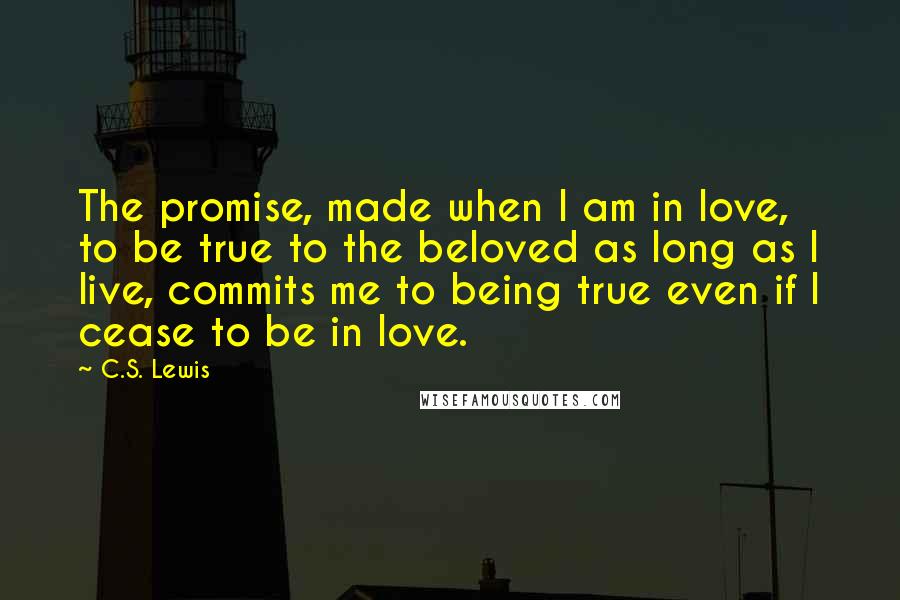 C.S. Lewis Quotes: The promise, made when I am in love, to be true to the beloved as long as I live, commits me to being true even if I cease to be in love.