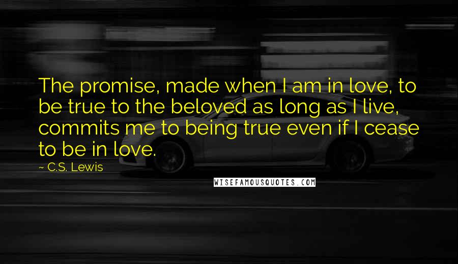 C.S. Lewis Quotes: The promise, made when I am in love, to be true to the beloved as long as I live, commits me to being true even if I cease to be in love.