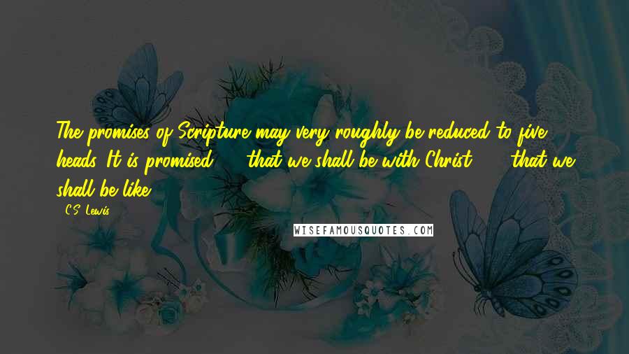 C.S. Lewis Quotes: The promises of Scripture may very roughly be reduced to five heads. It is promised (1) that we shall be with Christ; (2) that we shall be like