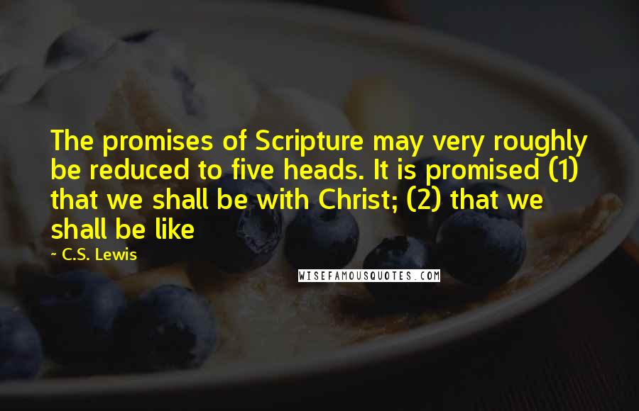 C.S. Lewis Quotes: The promises of Scripture may very roughly be reduced to five heads. It is promised (1) that we shall be with Christ; (2) that we shall be like