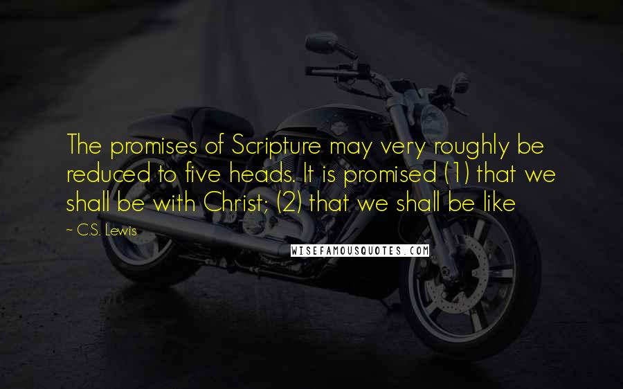 C.S. Lewis Quotes: The promises of Scripture may very roughly be reduced to five heads. It is promised (1) that we shall be with Christ; (2) that we shall be like