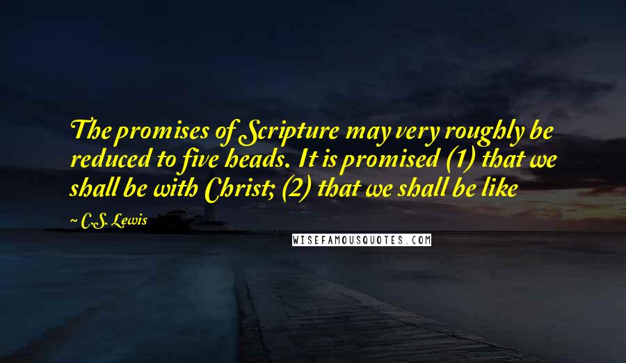 C.S. Lewis Quotes: The promises of Scripture may very roughly be reduced to five heads. It is promised (1) that we shall be with Christ; (2) that we shall be like