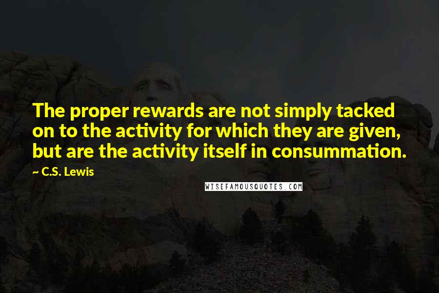 C.S. Lewis Quotes: The proper rewards are not simply tacked on to the activity for which they are given, but are the activity itself in consummation.