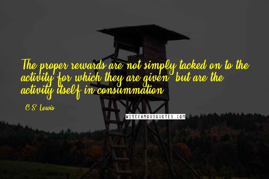 C.S. Lewis Quotes: The proper rewards are not simply tacked on to the activity for which they are given, but are the activity itself in consummation.