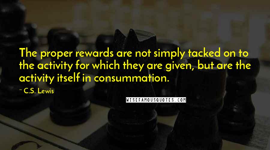 C.S. Lewis Quotes: The proper rewards are not simply tacked on to the activity for which they are given, but are the activity itself in consummation.