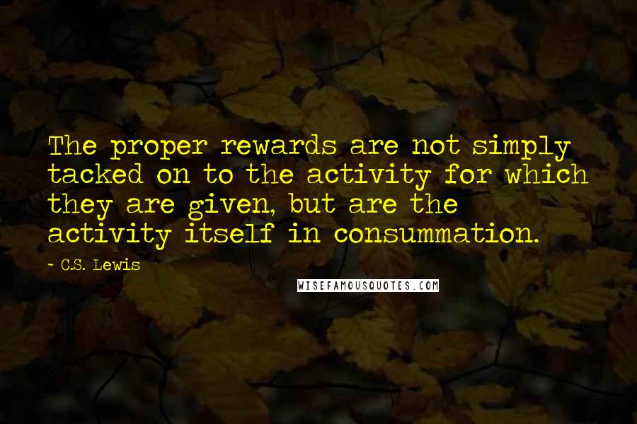 C.S. Lewis Quotes: The proper rewards are not simply tacked on to the activity for which they are given, but are the activity itself in consummation.