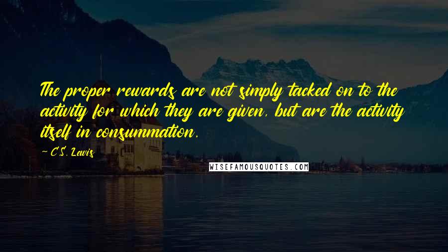 C.S. Lewis Quotes: The proper rewards are not simply tacked on to the activity for which they are given, but are the activity itself in consummation.