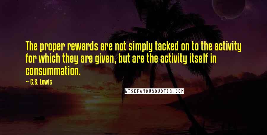 C.S. Lewis Quotes: The proper rewards are not simply tacked on to the activity for which they are given, but are the activity itself in consummation.