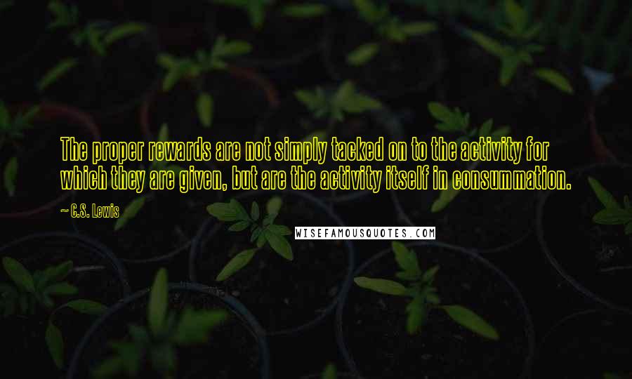 C.S. Lewis Quotes: The proper rewards are not simply tacked on to the activity for which they are given, but are the activity itself in consummation.