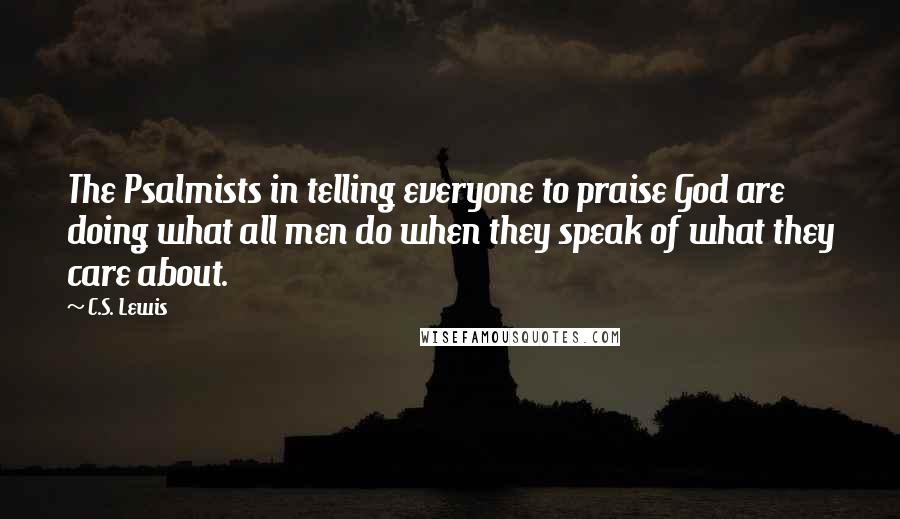 C.S. Lewis Quotes: The Psalmists in telling everyone to praise God are doing what all men do when they speak of what they care about.