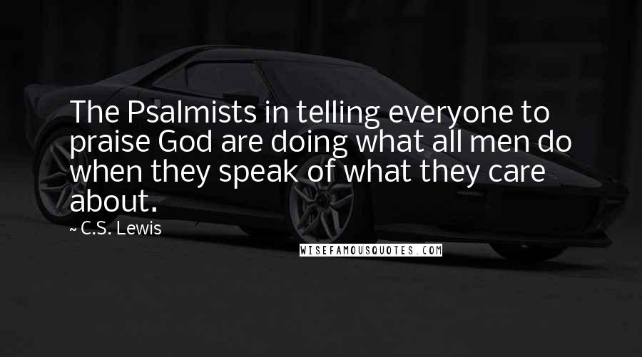 C.S. Lewis Quotes: The Psalmists in telling everyone to praise God are doing what all men do when they speak of what they care about.