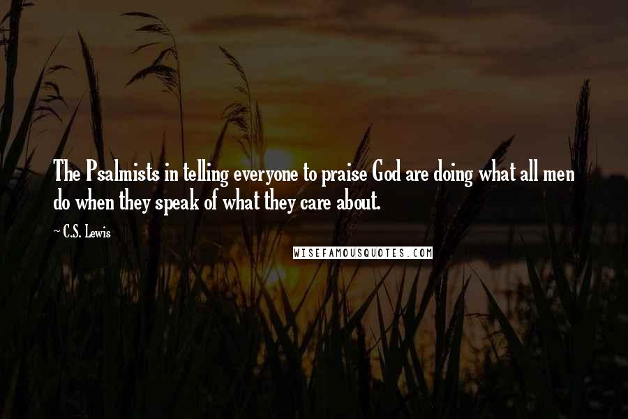 C.S. Lewis Quotes: The Psalmists in telling everyone to praise God are doing what all men do when they speak of what they care about.