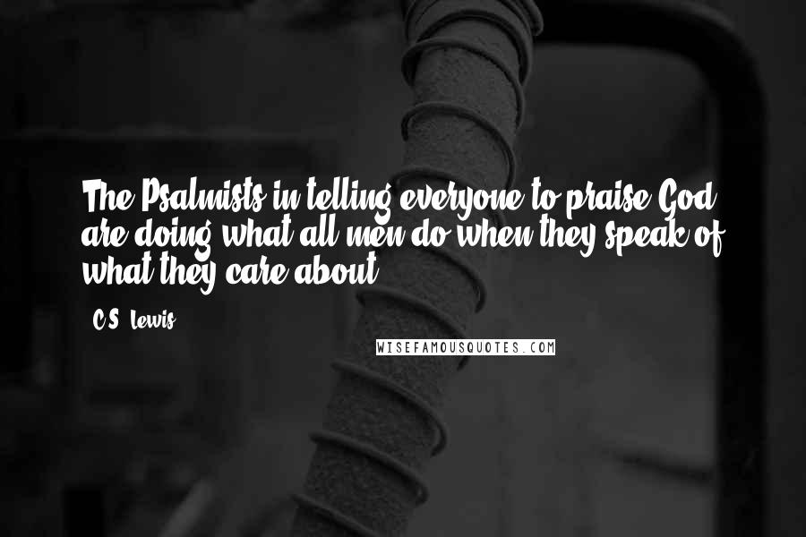 C.S. Lewis Quotes: The Psalmists in telling everyone to praise God are doing what all men do when they speak of what they care about.