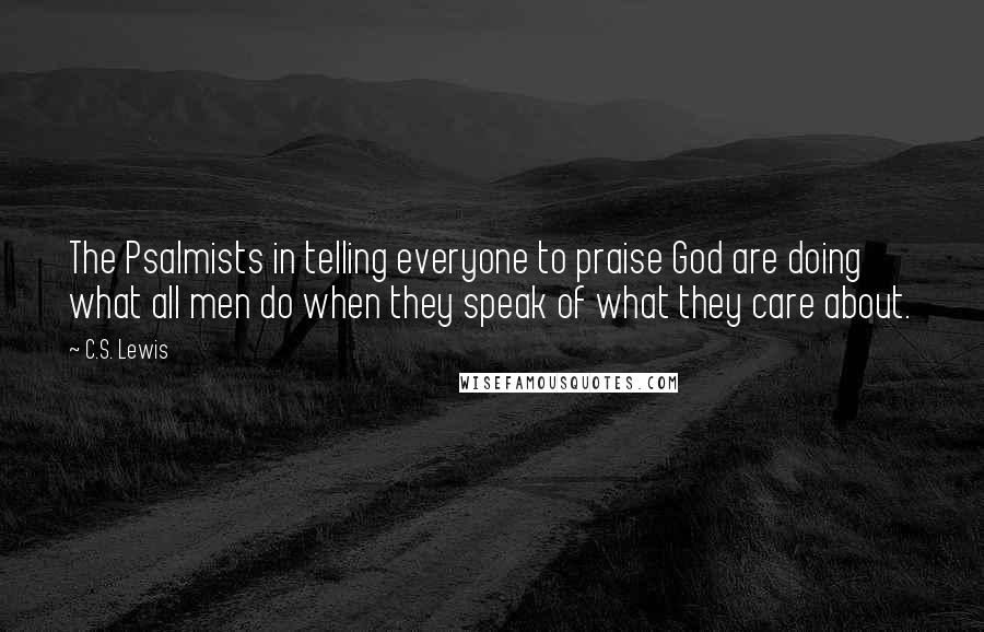 C.S. Lewis Quotes: The Psalmists in telling everyone to praise God are doing what all men do when they speak of what they care about.