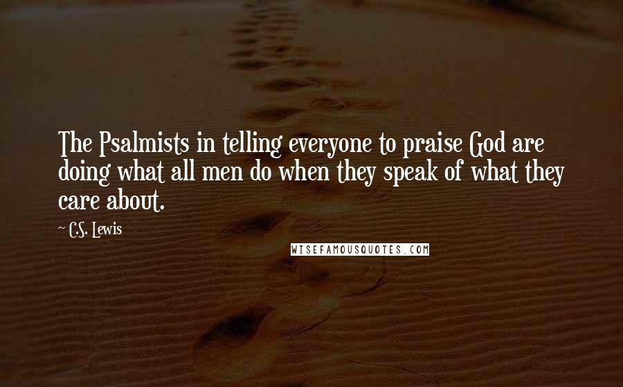 C.S. Lewis Quotes: The Psalmists in telling everyone to praise God are doing what all men do when they speak of what they care about.