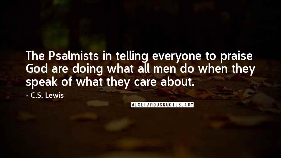 C.S. Lewis Quotes: The Psalmists in telling everyone to praise God are doing what all men do when they speak of what they care about.