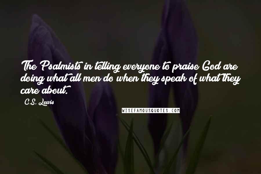 C.S. Lewis Quotes: The Psalmists in telling everyone to praise God are doing what all men do when they speak of what they care about.