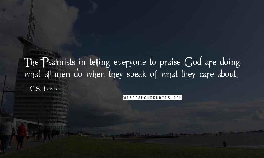 C.S. Lewis Quotes: The Psalmists in telling everyone to praise God are doing what all men do when they speak of what they care about.