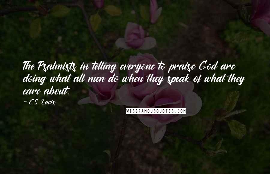 C.S. Lewis Quotes: The Psalmists in telling everyone to praise God are doing what all men do when they speak of what they care about.