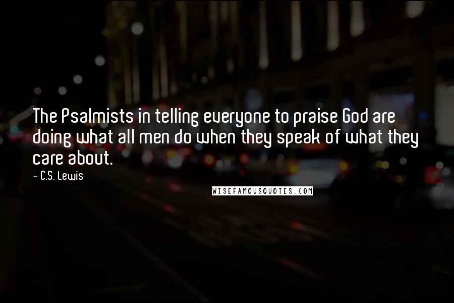 C.S. Lewis Quotes: The Psalmists in telling everyone to praise God are doing what all men do when they speak of what they care about.