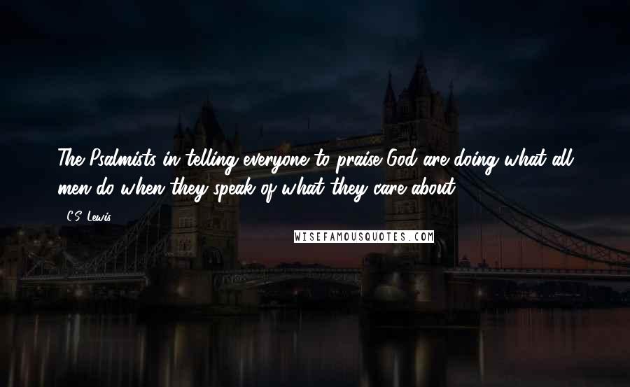 C.S. Lewis Quotes: The Psalmists in telling everyone to praise God are doing what all men do when they speak of what they care about.