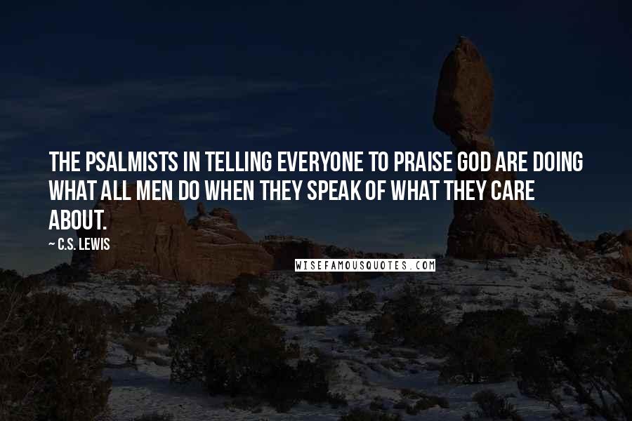 C.S. Lewis Quotes: The Psalmists in telling everyone to praise God are doing what all men do when they speak of what they care about.