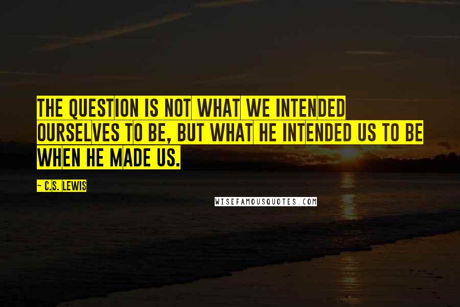 C.S. Lewis Quotes: The question is not what we intended ourselves to be, but what He intended us to be when He made us.