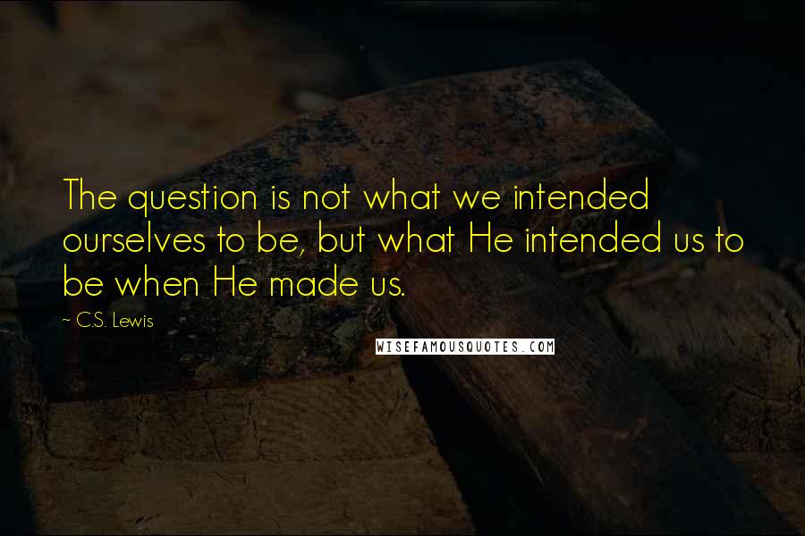 C.S. Lewis Quotes: The question is not what we intended ourselves to be, but what He intended us to be when He made us.