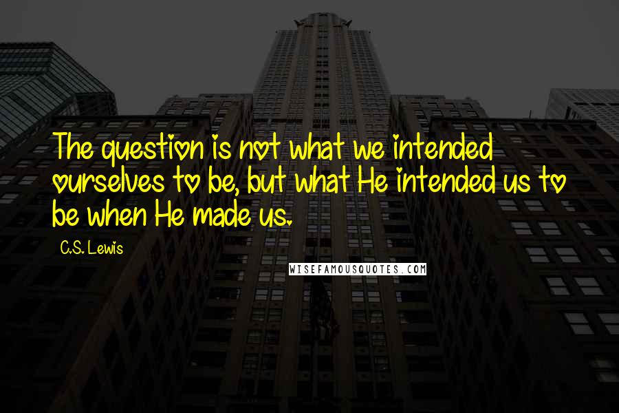 C.S. Lewis Quotes: The question is not what we intended ourselves to be, but what He intended us to be when He made us.