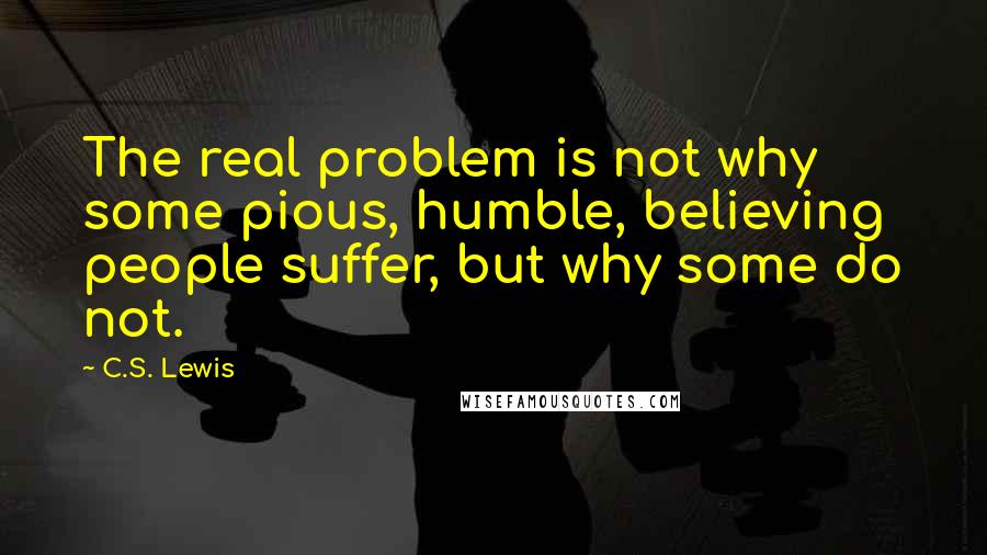 C.S. Lewis Quotes: The real problem is not why some pious, humble, believing people suffer, but why some do not.