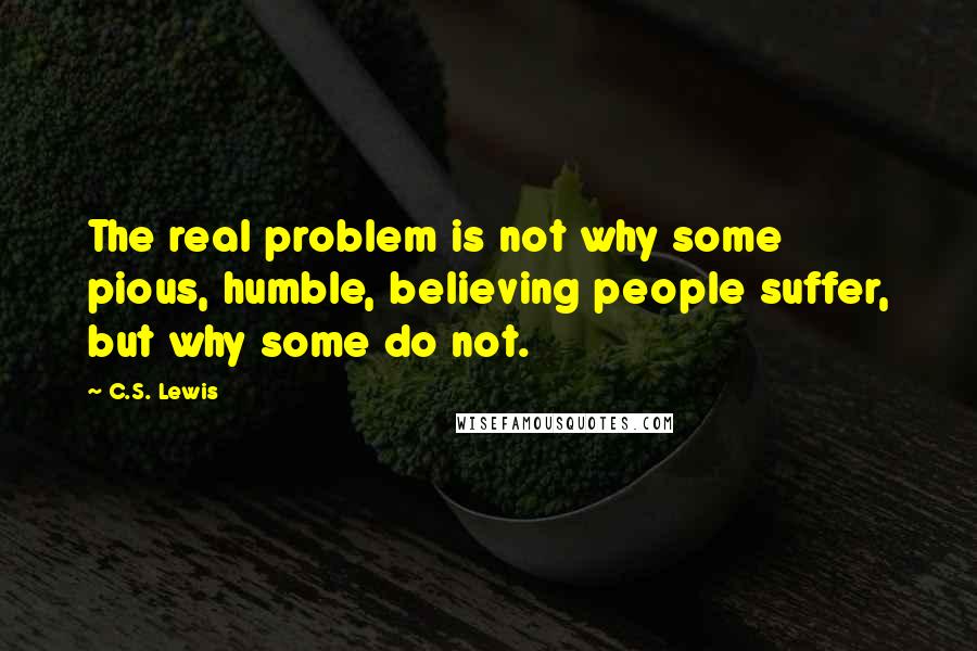 C.S. Lewis Quotes: The real problem is not why some pious, humble, believing people suffer, but why some do not.