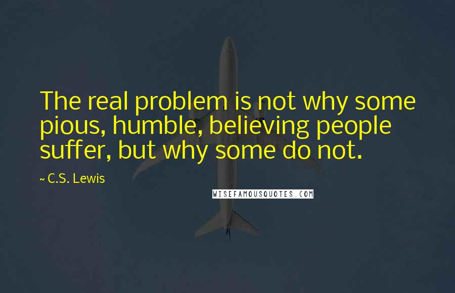 C.S. Lewis Quotes: The real problem is not why some pious, humble, believing people suffer, but why some do not.