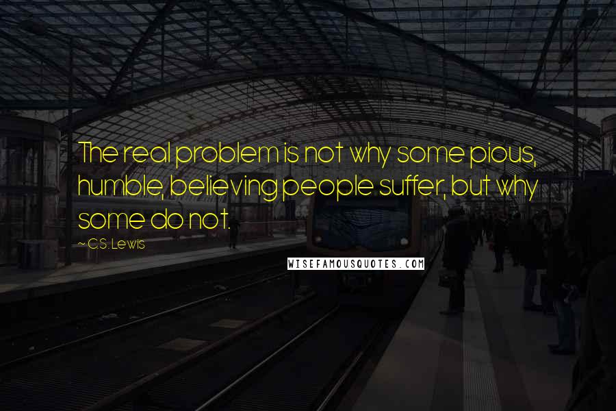 C.S. Lewis Quotes: The real problem is not why some pious, humble, believing people suffer, but why some do not.