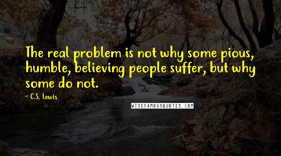 C.S. Lewis Quotes: The real problem is not why some pious, humble, believing people suffer, but why some do not.