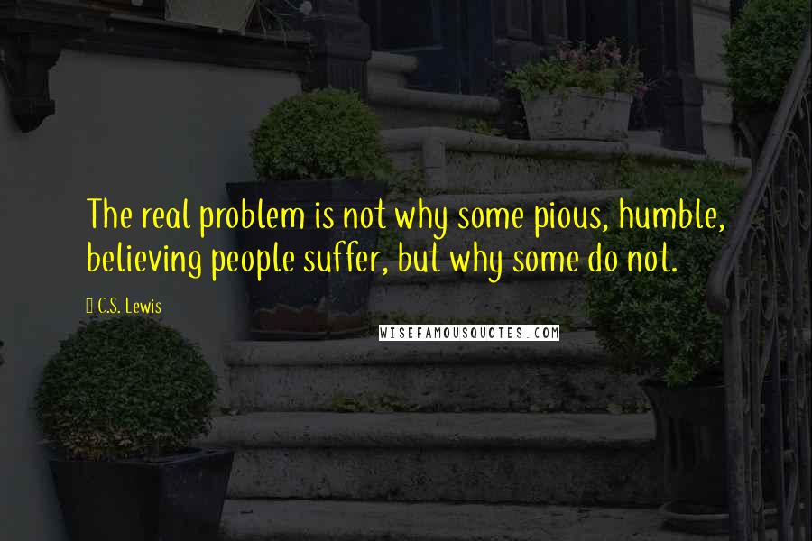 C.S. Lewis Quotes: The real problem is not why some pious, humble, believing people suffer, but why some do not.