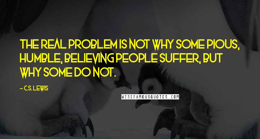 C.S. Lewis Quotes: The real problem is not why some pious, humble, believing people suffer, but why some do not.