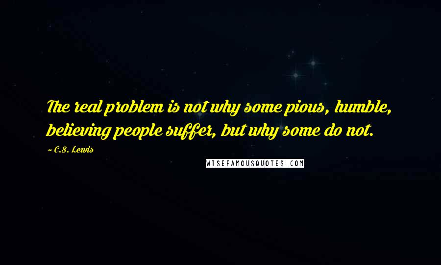 C.S. Lewis Quotes: The real problem is not why some pious, humble, believing people suffer, but why some do not.