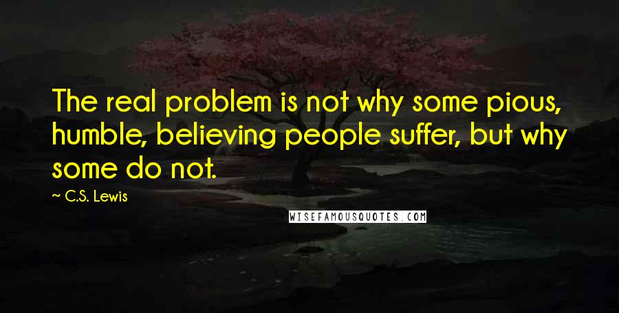 C.S. Lewis Quotes: The real problem is not why some pious, humble, believing people suffer, but why some do not.