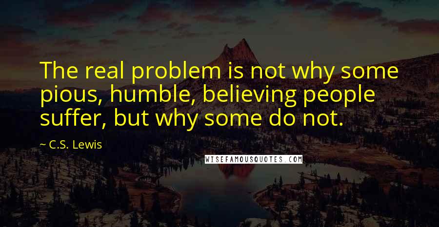 C.S. Lewis Quotes: The real problem is not why some pious, humble, believing people suffer, but why some do not.