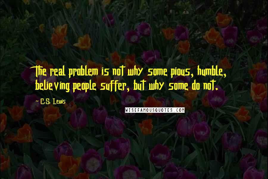 C.S. Lewis Quotes: The real problem is not why some pious, humble, believing people suffer, but why some do not.